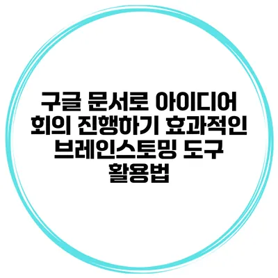구글 문서로 아이디어 회의 진행하기: 효과적인 브레인스토밍 도구 활용법
