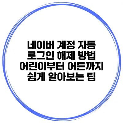 네이버 계정 자동 로그인 해제 방법: 어린이부터 어른까지 쉽게 알아보는 팁