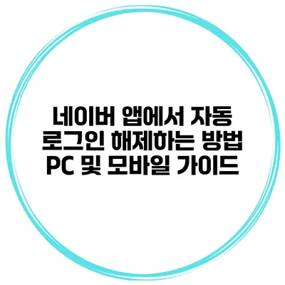 네이버 앱에서 자동 로그인 해제하는 방법: PC 및 모바일 가이드