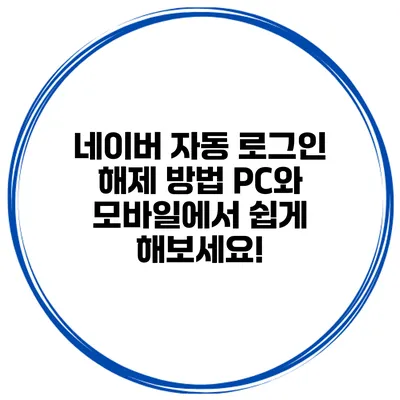 네이버 자동 로그인 해제 방법: PC와 모바일에서 쉽게 해보세요!