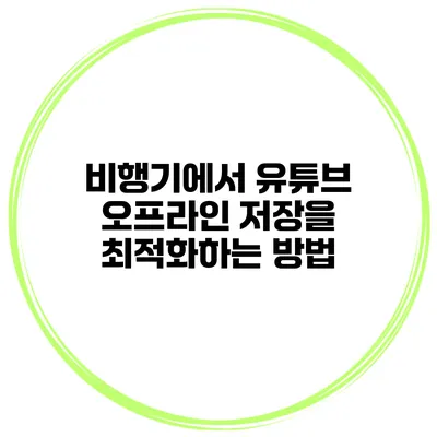 비행기에서 유튜브 오프라인 저장을 최적화하는 방법