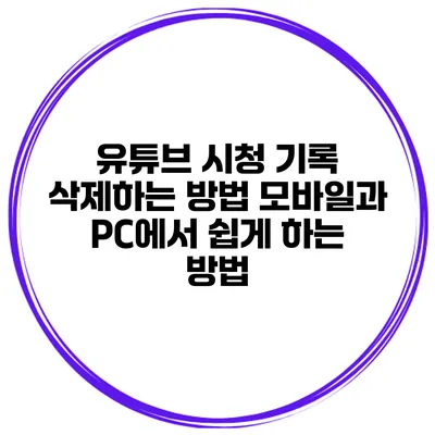 유튜브 시청 기록 삭제하는 방법: 모바일과 PC에서 쉽게 하는 방법