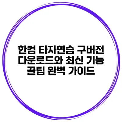 한컴 타자연습 구버전 다운로드와 최신 기능 꿀팁 완벽 가이드